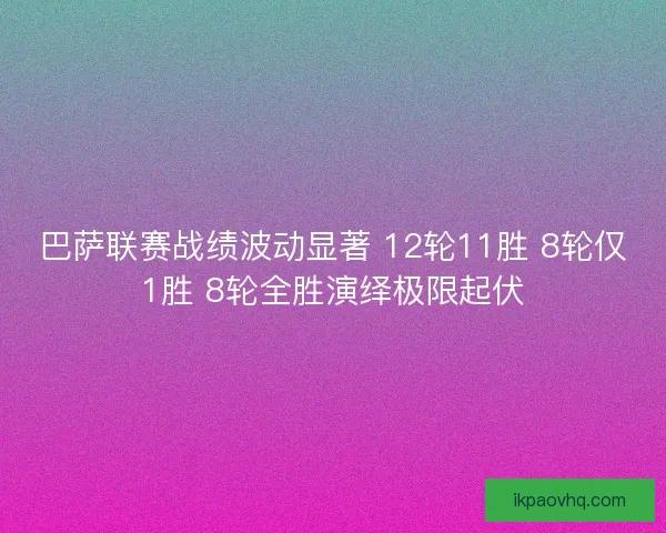 巴萨联赛战绩波动显著 12轮11胜 8轮仅1胜 8轮全胜演绎极限起伏
